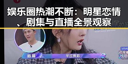 娱乐圈热潮不断：明星恋情、剧集与直播全景观察