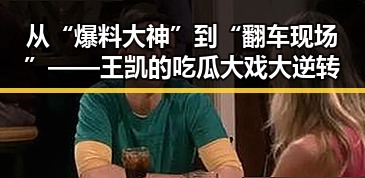 从“爆料大神”到“翻车现场”——王凯的吃瓜大戏大逆转